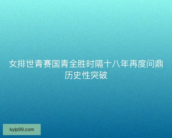 女排世青赛国青全胜时隔十八年再度问鼎历史性突破