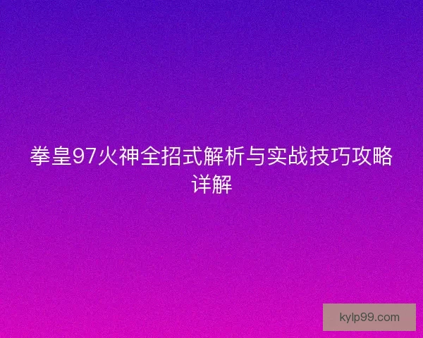 拳皇97火神全招式解析与实战技巧攻略详解