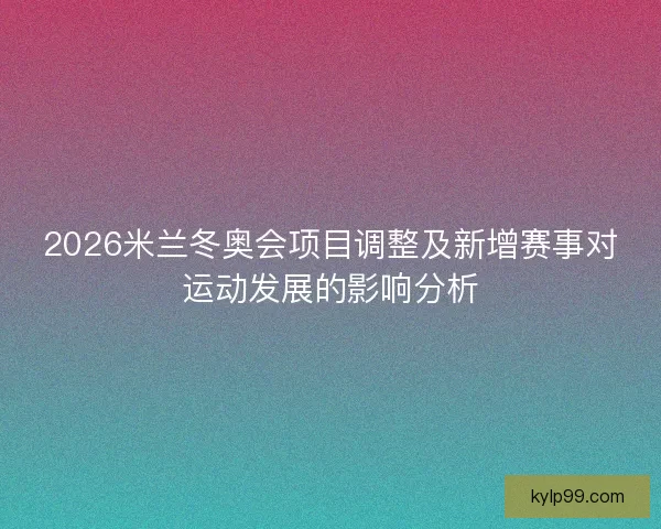 2026米兰冬奥会项目调整及新增赛事对运动发展的影响分析